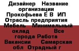 Дизайнер › Название организации ­ Прокофьева Е.В, ИП › Отрасль предприятия ­ Мебель › Минимальный оклад ­ 40 000 - Все города Работа » Вакансии   . Самарская обл.,Отрадный г.